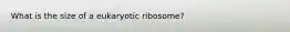 What is the size of a eukaryotic ribosome?