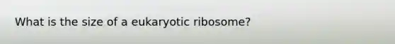 What is the size of a eukaryotic ribosome?