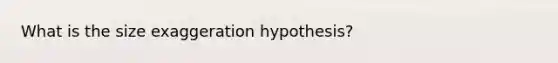 What is the size exaggeration hypothesis?