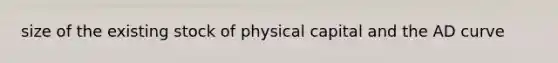 size of the existing stock of physical capital and the AD curve