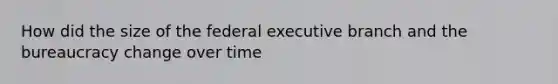 How did the size of the federal executive branch and the bureaucracy change over time