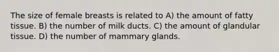 The size of female breasts is related to A) the amount of fatty tissue. B) the number of milk ducts. C) the amount of glandular tissue. D) the number of mammary glands.