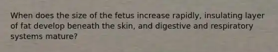 When does the size of the fetus increase rapidly, insulating layer of fat develop beneath the skin, and digestive and respiratory systems mature?