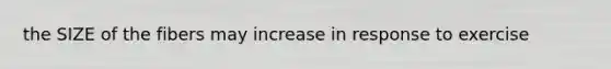 the SIZE of the fibers may increase in response to exercise