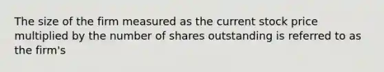 The size of the firm measured as the current stock price multiplied by the number of shares outstanding is referred to as the firm's