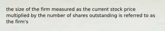 the size of the firm measured as the current stock price multiplied by the number of shares outstanding is referred to as the firm's