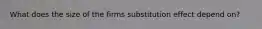 What does the size of the firms substitution effect depend on?