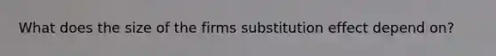 What does the size of the firms substitution effect depend on?