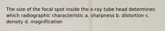 The size of the focal spot inside the x-ray tube head determines which radiographic characteristic a. sharpness b. distortion c. density d. magnification