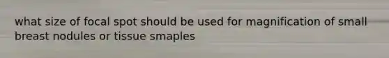 what size of focal spot should be used for magnification of small breast nodules or tissue smaples