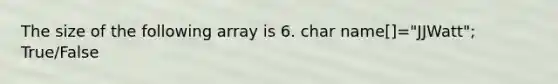 The size of the following array is 6. char name[]="JJWatt"; True/False