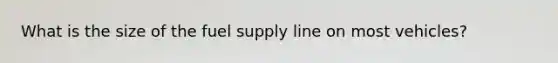 What is the size of the fuel supply line on most vehicles?