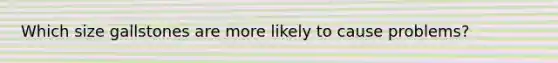 Which size gallstones are more likely to cause problems?