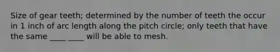 Size of gear teeth; determined by the number of teeth the occur in 1 inch of arc length along the pitch circle; only teeth that have the same ____ ____ will be able to mesh.