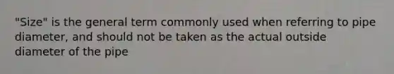 "Size" is the general term commonly used when referring to pipe diameter, and should not be taken as the actual outside diameter of the pipe