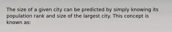 The size of a given city can be predicted by simply knowing its population rank and size of the largest city. This concept is known as: