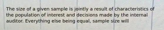 The size of a given sample is jointly a result of characteristics of the population of interest and decisions made by the internal auditor. Everything else being equal, sample size will