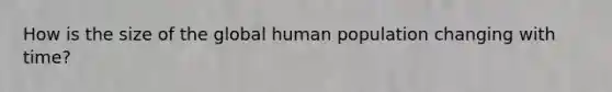 How is the size of the global human population changing with time?