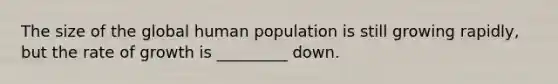 The size of the global human population is still growing rapidly, but the rate of growth is _________ down.