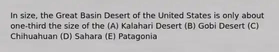 In size, the Great Basin Desert of the United States is only about one-third the size of the (A) Kalahari Desert (B) Gobi Desert (C) Chihuahuan (D) Sahara (E) Patagonia