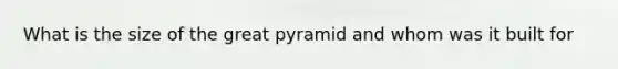 What is the size of the great pyramid and whom was it built for