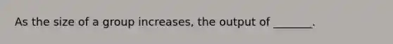 As the size of a group increases, the output of _______.