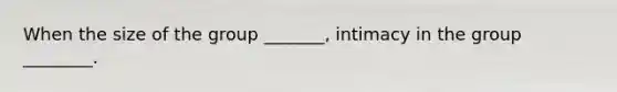 When the size of the group _______, intimacy in the group ________.