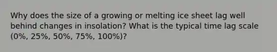 Why does the size of a growing or melting ice sheet lag well behind changes in insolation? What is the typical time lag scale (0%, 25%, 50%, 75%, 100%)?