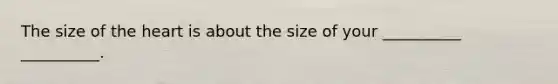 The size of the heart is about the size of your __________ __________.