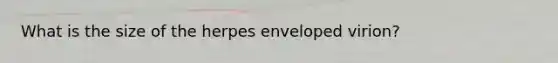 What is the size of the herpes enveloped virion?