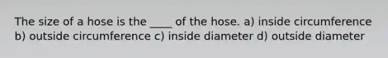 The size of a hose is the ____ of the hose. a) inside circumference b) outside circumference c) inside diameter d) outside diameter