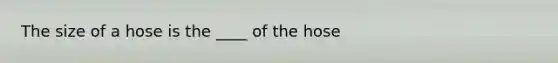 The size of a hose is the ____ of the hose