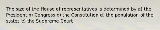 The size of the House of representatives is determined by a) the President b) Congress c) the Constitution d) the population of the states e) the Suppreme Court