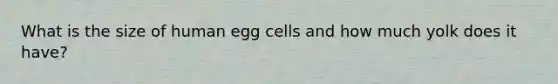 What is the size of human egg cells and how much yolk does it have?