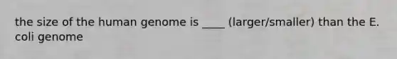 the size of the human genome is ____ (larger/smaller) than the E. coli genome