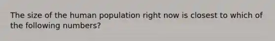 The size of the human population right now is closest to which of the following numbers?