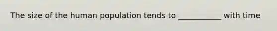 The size of the human population tends to ___________ with time