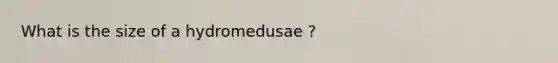 What is the size of a hydromedusae ?