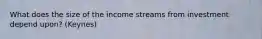 What does the size of the income streams from investment depend upon? (Keynes)