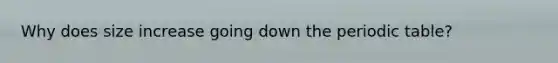 Why does size increase going down the periodic table?