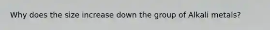 Why does the size increase down the group of Alkali metals?