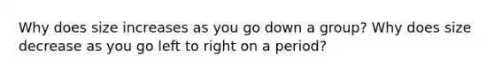 Why does size increases as you go down a group? Why does size decrease as you go left to right on a period?