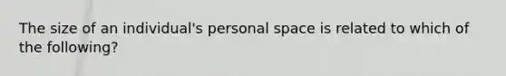 The size of an individual's personal space is related to which of the following?