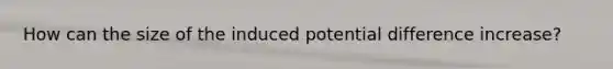 How can the size of the induced potential difference increase?