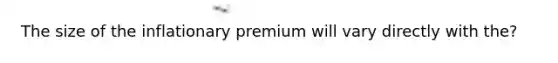 The size of the inflationary premium will vary directly with the?