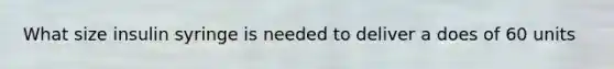 What size insulin syringe is needed to deliver a does of 60 units