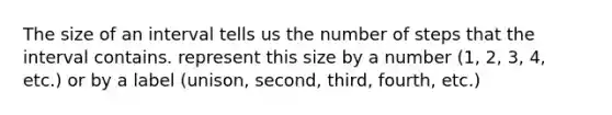 The size of an interval tells us the number of steps that the interval contains. represent this size by a number (1, 2, 3, 4, etc.) or by a label (unison, second, third, fourth, etc.)