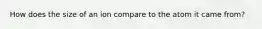 How does the size of an ion compare to the atom it came from?