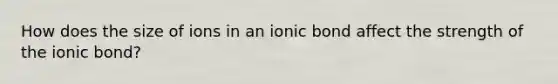 How does the size of ions in an ionic bond affect the strength of the ionic bond?