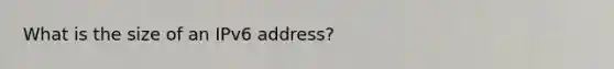 What is the size of an IPv6 address?